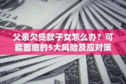 北京父亲欠贷款子女怎么办?可能面临的5大风险及应对策略 北京父亲欠贷款子女怎么办?可能面临的5大风险及应对策略