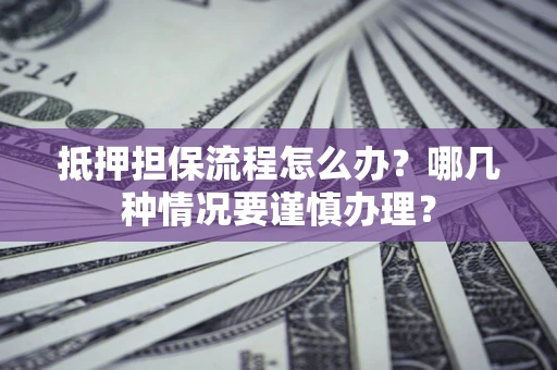 北京抵押担保流程怎么办？哪几种情况要谨慎办理？