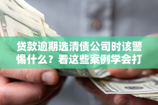 北京贷款逾期选清债公司时该警惕什么？看这些案例学会打翻身仗