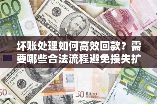 北京坏账处理如何高效回款？需要哪些合法流程避免损失扩大？