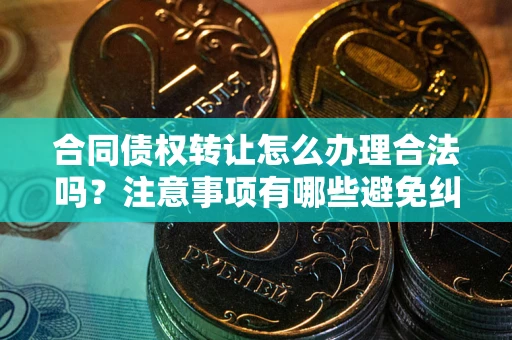 北京合同债权转让怎么办理合法吗？注意事项有哪些避免纠纷？