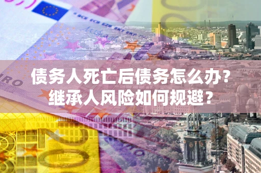 北京债务人死亡后债务怎么办？继承人风险如何规避？