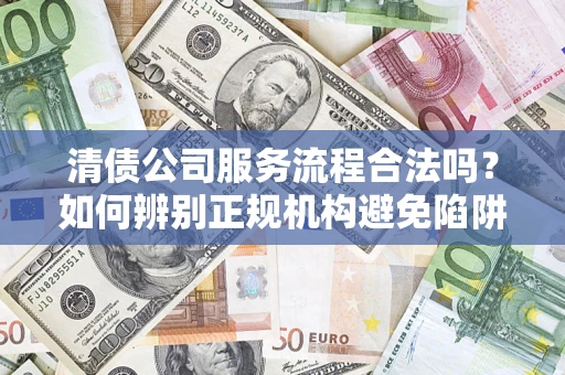 北京清债公司服务流程合法吗？如何辨别正规机构避免陷阱？