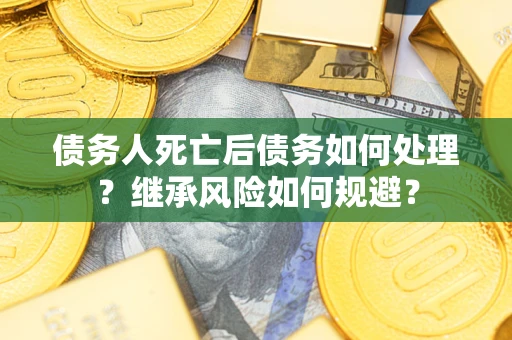 北京债务人死亡后债务如何处理？继承风险如何规避？