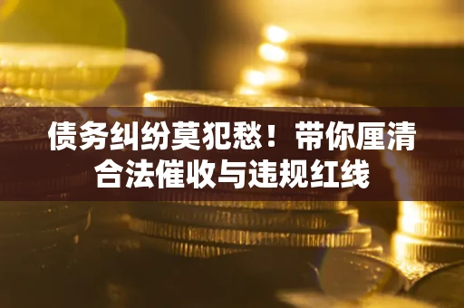北京债务纠纷莫犯愁！带你厘清合法催收与违规红线