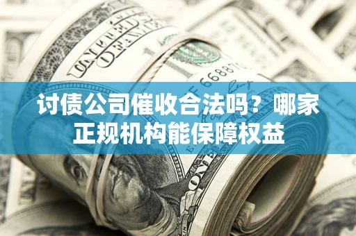 北京讨债公司催收合法吗？哪家正规机构能保障权益