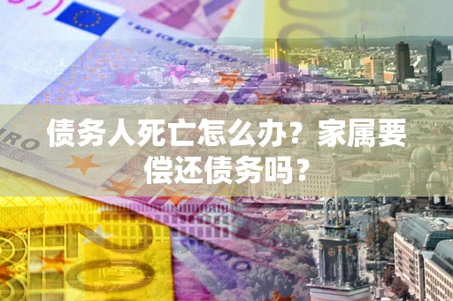 北京债务人死亡怎么办？家属要偿还债务吗？