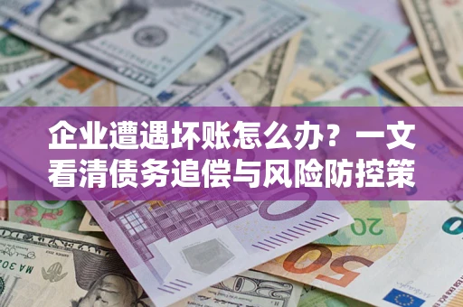 北京企业遭遇坏账怎么办？一文看清债务追偿与风险防控策略