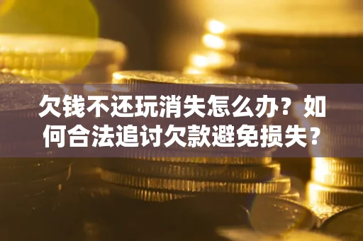 北京欠钱不还玩消失怎么办?如何合法追讨欠款避免损失? 北京欠钱不还玩消失怎么办?如何合法追讨欠款避免损失?