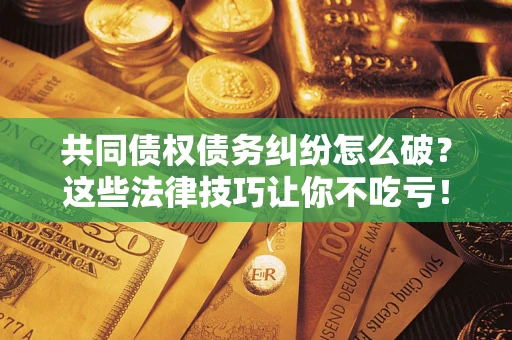 北京共同债权债务纠纷怎么破？这些法律技巧让你不吃亏！