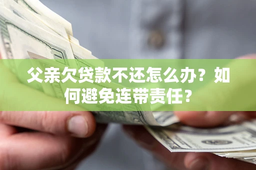 北京父亲欠贷款不还怎么办？如何避免连带责任？