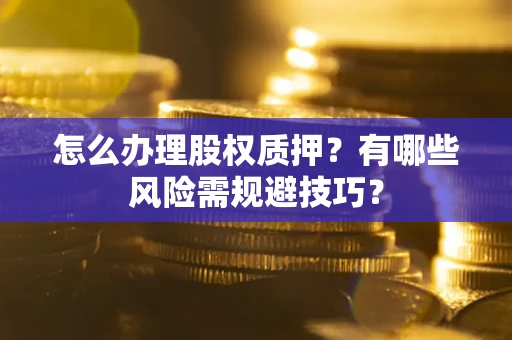 北京怎么办理股权质押？有哪些风险需规避技巧？