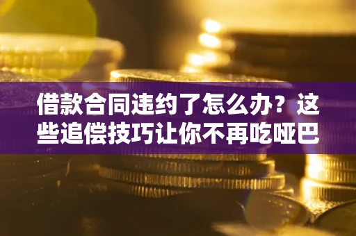 北京借款合同违约了怎么办？这些追偿技巧让你不再吃哑巴亏