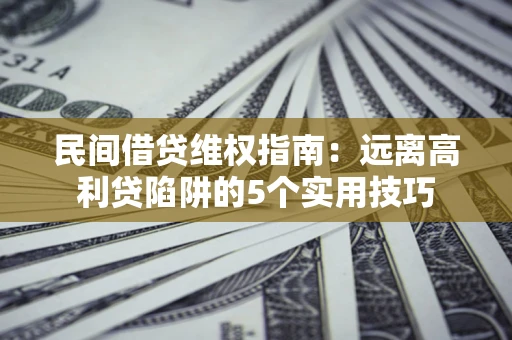 北京民间借贷维权指南：远离高利贷陷阱的5个实用技巧