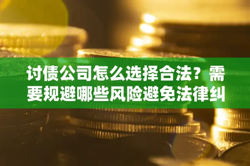 北京讨债公司怎么选择合法?需要规避哪些风险避免法律纠纷? 北京讨债公司怎么选择合法?需要规避哪些风险避免法律纠纷?