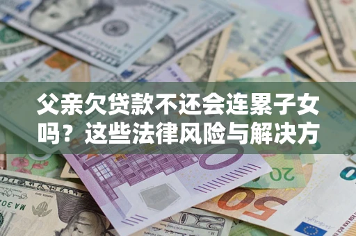 北京父亲欠贷款不还会连累子女吗？这些法律风险与解决方法要早知道！