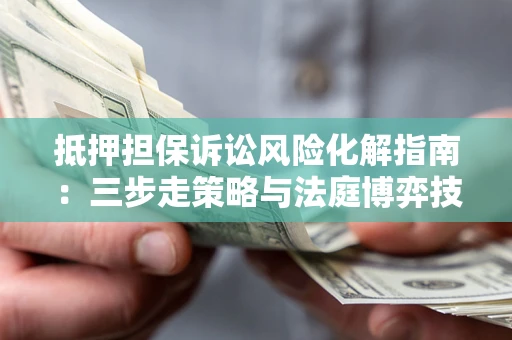 北京抵押担保诉讼风险化解指南：三步走策略与法庭博弈技巧