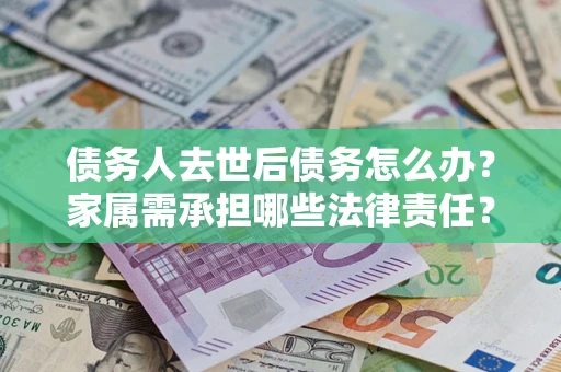 北京债务人去世后债务怎么办？家属需承担哪些法律责任？