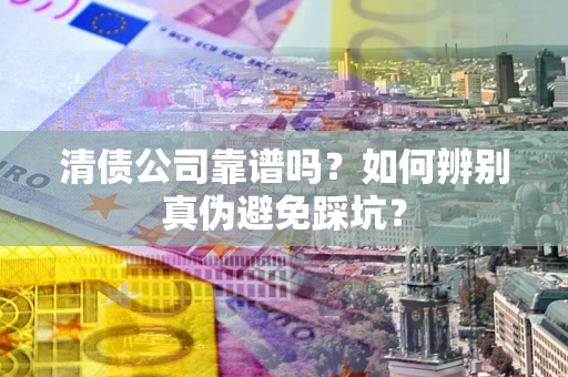 北京清债公司靠谱吗？如何辨别真伪避免踩坑？