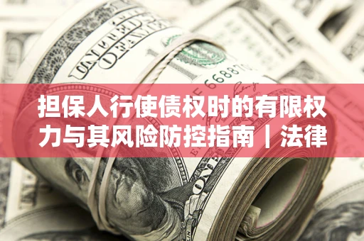 北京担保人行使债权时的有限权力与其风险防控指南｜法律实务解析
