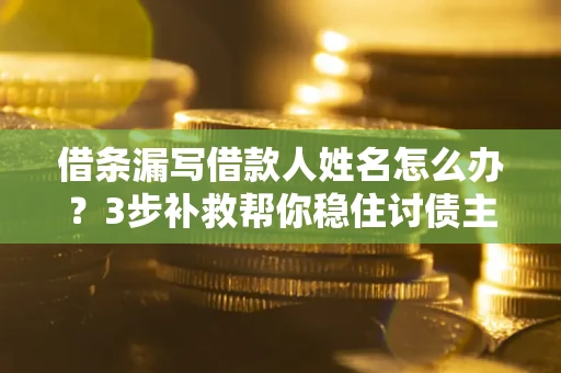 北京借条漏写借款人姓名怎么办？3步补救帮你稳住讨债主动权