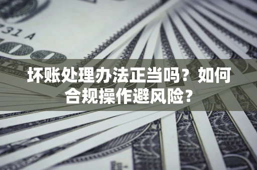 北京坏账处理办法正当吗？如何合规操作避风险？
