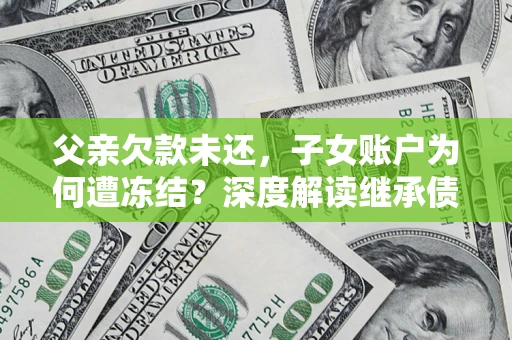 北京父亲欠款未还，子女账户为何遭冻结？深度解读继承债务迷局