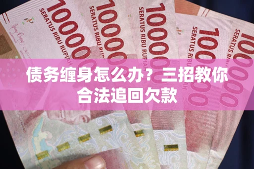 北京债务缠身怎么办？三招教你合法追回欠款