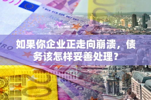 北京如果你企业正走向崩溃，债务该怎样妥善处理？