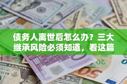 北京债务人离世后怎么办？三大继承风险必须知道，看这篇就够了