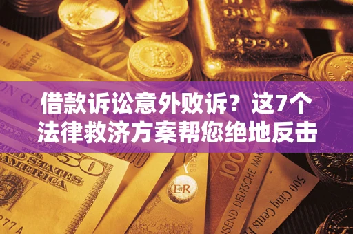 北京借款诉讼意外败诉？这7个法律救济方案帮您绝地反击！
