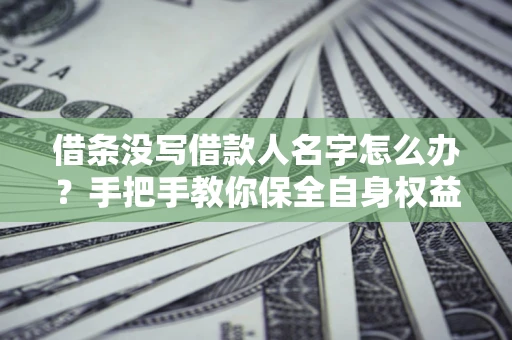 北京借条没写借款人名字怎么办？手把手教你保全自身权益