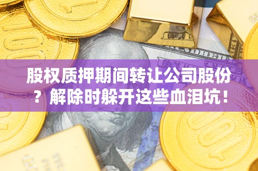 北京股权质押期间转让公司股份？解除时躲开这些血泪坑！