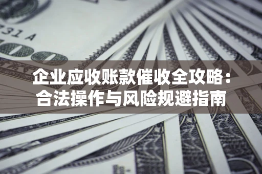 北京企业应收账款催收全攻略：合法操作与风险规避指南