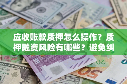 北京应收账款质押怎么操作？质押融资风险有哪些？避免纠纷高效融资技巧