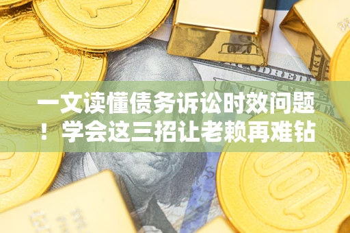 北京一文读懂债务诉讼时效问题！学会这三招让老赖再难钻空子