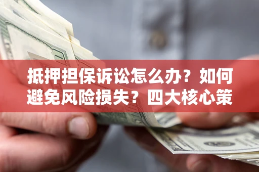 北京抵押担保诉讼怎么办？如何避免风险损失？四大核心策略全解读