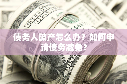 北京债务人破产怎么办？如何申请债务减免？