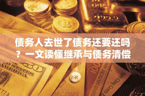 北京债务人去世了债务还要还吗？一文读懂继承与债务清偿