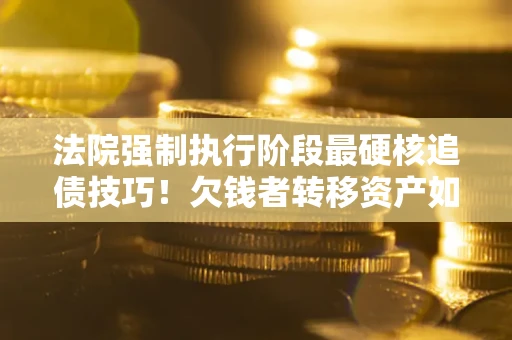 北京法院强制执行阶段最硬核追债技巧！欠钱者转移资产如何破解？