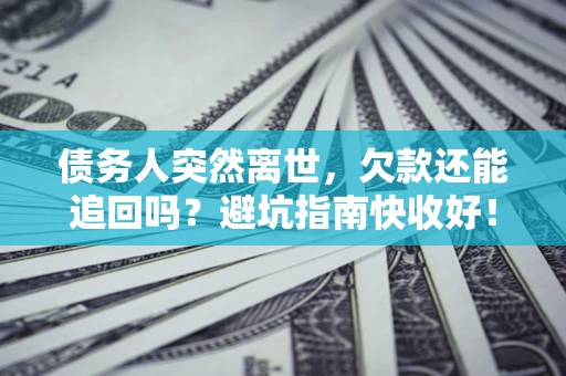 北京债务人突然离世，欠款还能追回吗？避坑指南快收好！