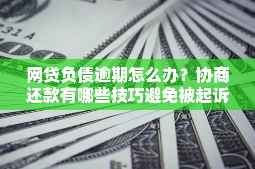 北京网贷负债逾期怎么办？协商还款有哪些技巧避免被起诉？
