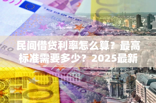 北京民间借贷利率怎么算？最高标准需要多少？2025最新避坑指南
