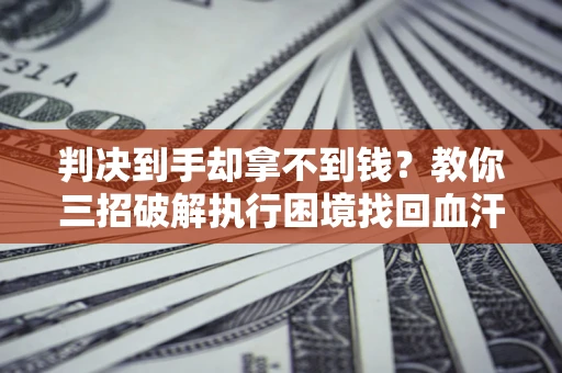 北京判决到手却拿不到钱？教你三招破解执行困境找回血汗钱