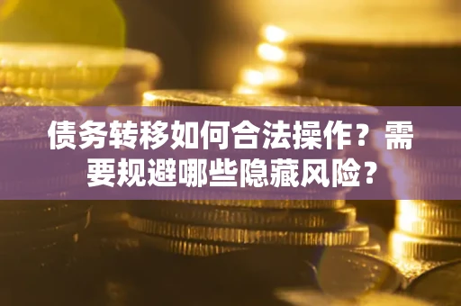 北京债务转移如何合法操作？需要规避哪些隐藏风险？