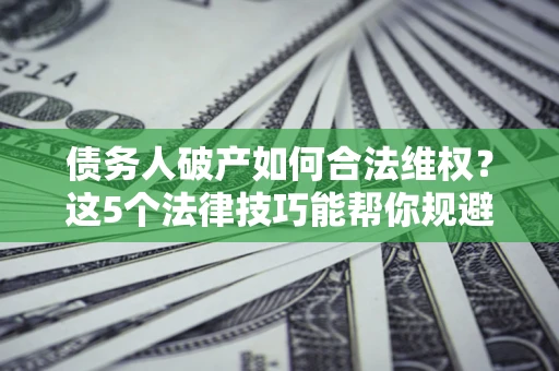 北京债务人破产如何合法维权？这5个法律技巧能帮你规避风险