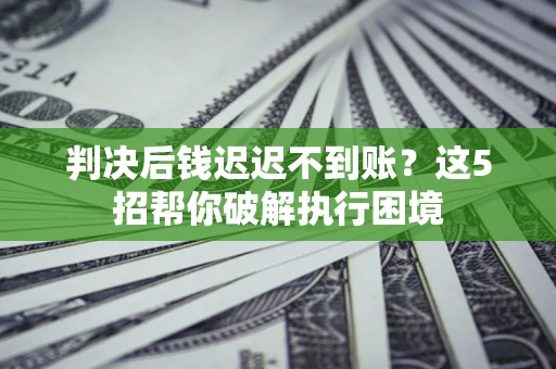 北京判决后钱迟迟不到账？这5招帮你破解执行困境