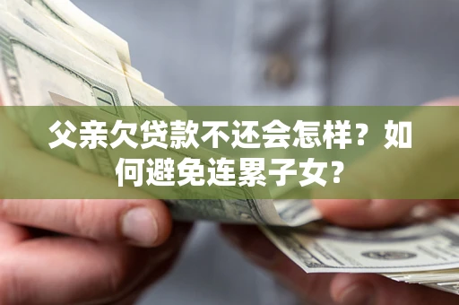 北京父亲欠贷款不还会怎样？如何避免连累子女？