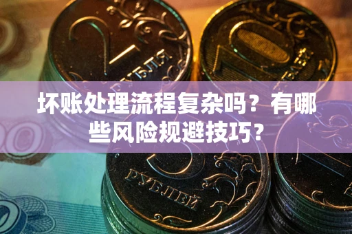 北京坏账处理流程复杂吗？有哪些风险规避技巧？