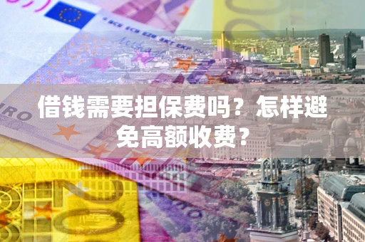 北京借钱需要担保费吗？怎样避免高额收费？